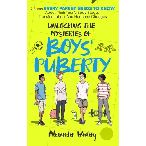 Unlocking The Mysteries Of Boys' Puberty: 7 Facts Every Parent Needs To Know About Their Teen's Body Stages, Transformation, and Hormone Changes