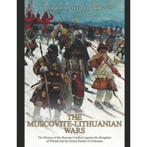 The Muscovite-Lithuanian Wars: The History of the Russian Conflicts against the Kingdom of Poland and the Grand Duchy of Lithuania