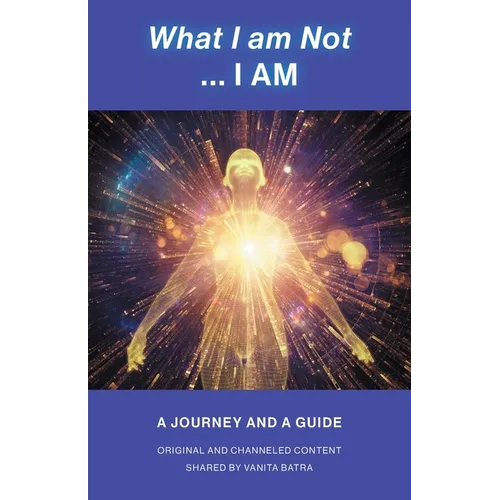 What I am Not... I AM: Becoming a Channel and Messages of Wisdom, Truth, & Guidance for Humanity