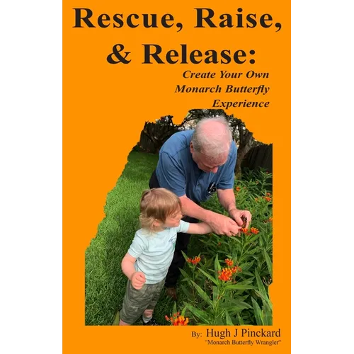 Rescue, Raise, and Release. Create Your Own Monarch Butterfly Experience: A how to guide to create your own Monarch Butterfly experience.