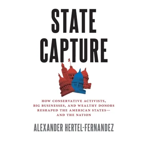 State Capture: How Conservative Activists, Big Businesses, and Wealthy Donors Reshaped the American Statesâand the Nation