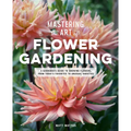 Mastering the Art of Flower Gardening: A Gardener's Guide to Growing Flowers, from Today's Favorites to Unusual Varieties