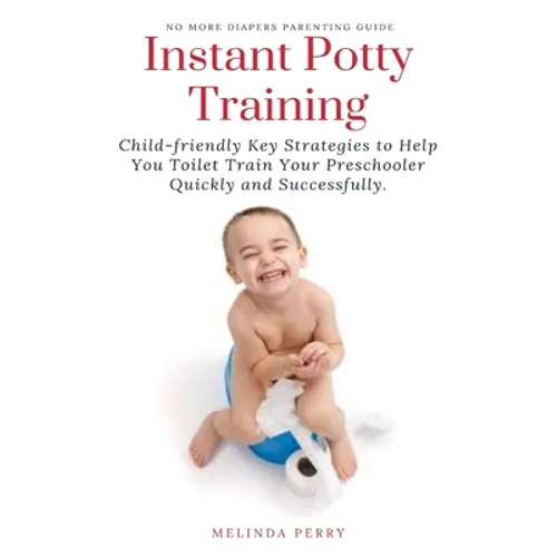 Instant Potty Training: Child-friendly Key Strategies to Help You Toilet Train Your Preschooler Quickly and Successfully.
