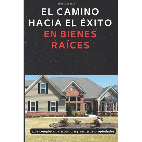 El Camino Hacia El Exito En Bienes Raices: guía completa para compra y venta de propiedes