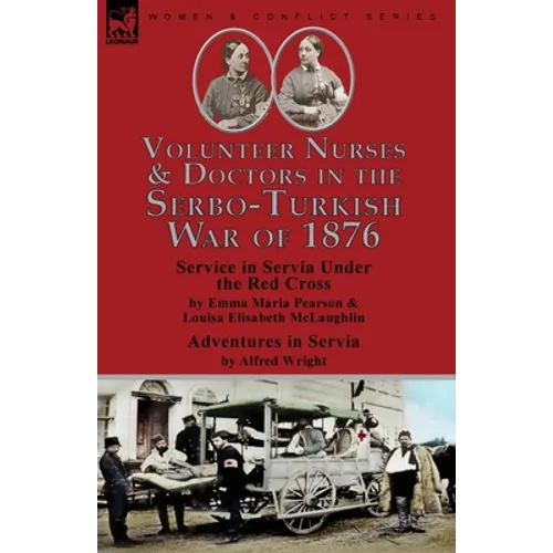 Volunteer Nurses & Doctors In the Serbo-Turkish War of 1876: Service in Servia Under the Red Cross by Emma Maria Pearson and Louisa Elisabeth McLaughl