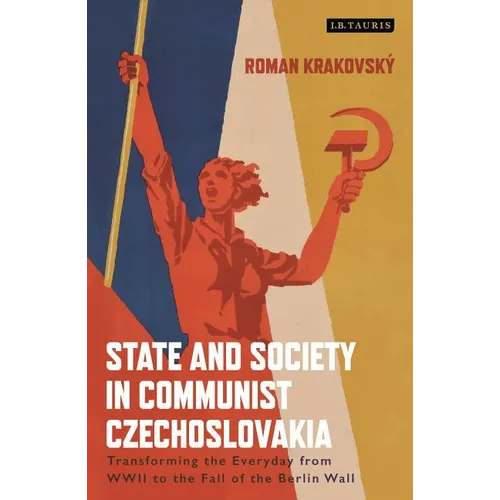 State and Society in Communist Czechoslovakia: Transforming the Everyday from WWII to the Fall of the Berlin Wall