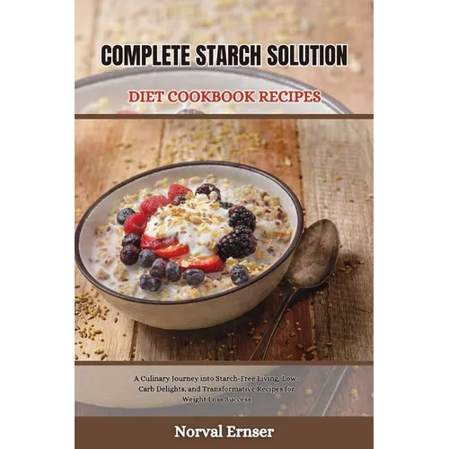 Complete Starch Solution Diet Cookbook Recipes: A Culinary Journey into Starch-Free Living, Low-Carb Delights, and Transformative Recipes for Weight L