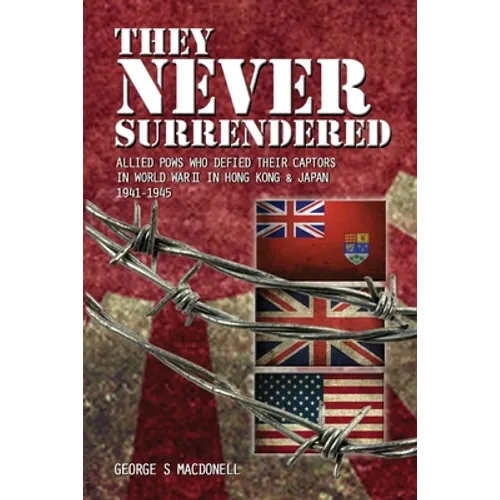 They NEVER Surrendered: Allied POWs who defied their captors in World War 2 In Hong Kong and Japan 1941-1945