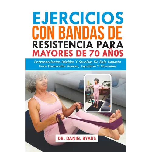 Ejercicios Con Bandas De Resistencia Para Mayores De 70 Años: Entrenamientos Rápidos Y Sencillos De Bajo Impacto Para Desarrollar Fuerza, Equilibrio Y