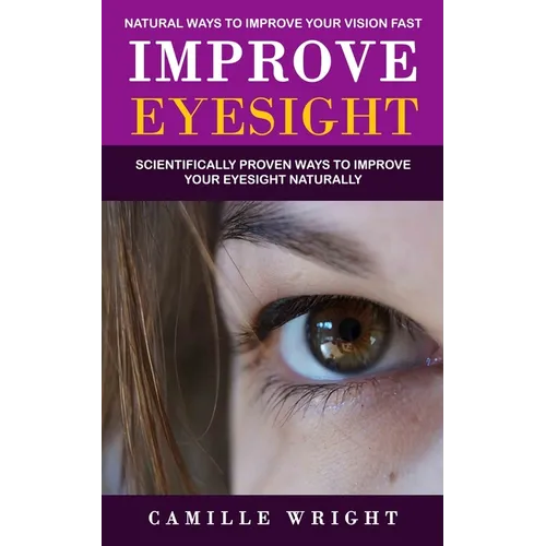 Improve Eyesight: Natural Ways to Improve Your Vision Fast (Scientifically Proven Ways to Improve Your Eyesight Naturally)