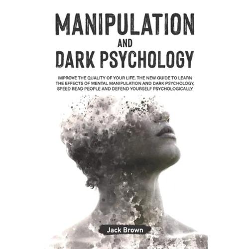 Manipulation and Dark Psychology: Improve the Quality of Your Life. The New Guide to Learn the Effects of Mental Manipulation and Dark Psychology, Spe
