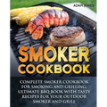 Smoker Cookbook: Complete Smoker Cookbook for Smoking and Grilling, Ultimate BBQ Book with Tasty Recipes for Your Outdoor Smoker and Grill