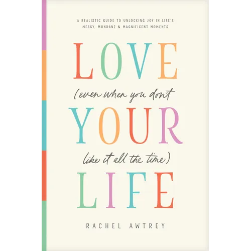 Love Your Life (Even When You Don't Like It All the Time): A Realistic Guide to Unlocking Joy in Life's Messy, Mundane, and Magnificent Moments