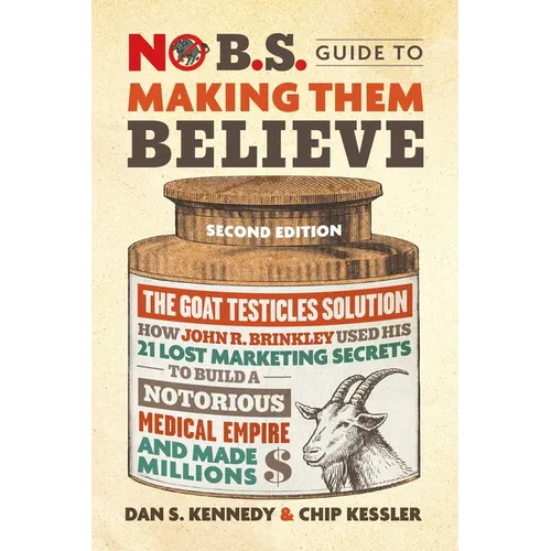 No B.S. Guide to Making Them Believe: How John R. Brinkley Used His 21 Lost Marketing Secrets to Build a Notorious Medical Empire and Make Millions
