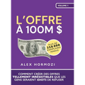 L'Offre à 100M $: Comment créer des offres tellement irrésistibles que les gens seraient idiots de refuser