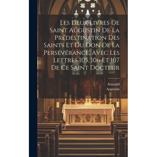 Les Deux Livres De Saint Augustin De La Prédestination Des Saints Et Du Don De La Persévérance, Avec Les Lettres 105, 106 Et 107 De Ce Saint Docteur