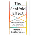 The Scaffold Effect: Raising Resilient, Self-Reliant, and Secure Kids in an Age of Anxiety
