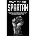 Way of The Spartan: Life Lessons To Strengthen Your Character, Build Mental Toughness, Mindset, Self Discipline & A Healthy Body