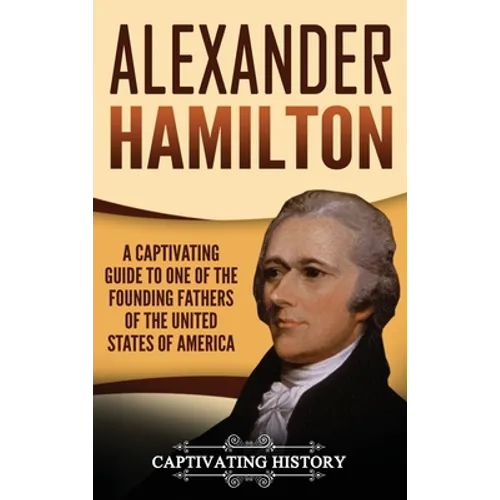Alexander Hamilton: A Captivating Guide to one of the Founding Fathers of the United States of America