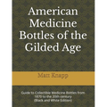American Medicine Bottles of the Gilded Age: Guide to Collectible Medicine Bottles from 1870 to the 20th century (Black and White Edition)
