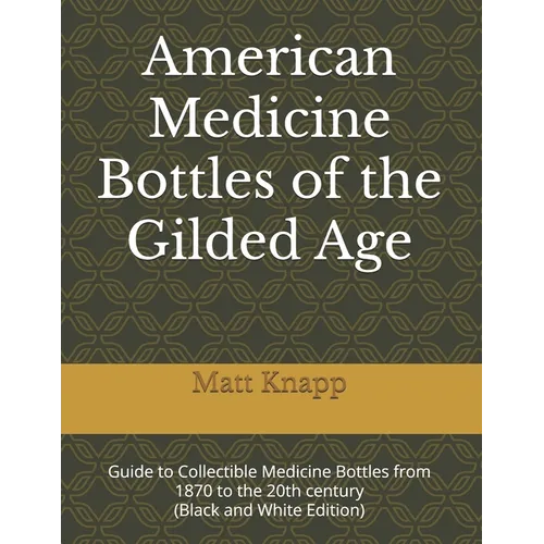 American Medicine Bottles of the Gilded Age: Guide to Collectible Medicine Bottles from 1870 to the 20th century (Black and White Edition)