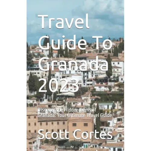 Travel Guide To Granada 2023: Discover the Hidden Gems of Granada: Your Ultimate Travel Guide