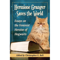Hermione Granger Saves the World: Essays on the Feminist Heroine of Hogwarts
