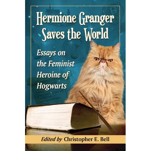Hermione Granger Saves the World: Essays on the Feminist Heroine of Hogwarts