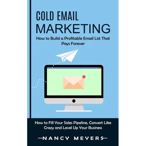 Cold Email Marketing: How to Build a Profitable Email List That Pays Forever (How to Fill Your Sales Pipeline, Convert Like Crazy and Level Up Your Bu - Paperback