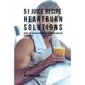 51 Juice Recipe Heartburn Solutions: Reduce and Prevent Heartburn by Drinking Delicious and Healthy Juices