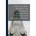 The Calumny Against the Catholic Church, in Reference to Galileo, Exposed [microform]