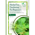 Herbal Tea Gardening for Beginners: The comprehensive guide on how to grow, care, harvest and brew tea at home