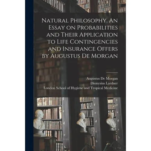 Natural Philosophy. An Essay on Probabilities and Their Application to Life Contingencies and Insurance Offers by Augustus De Morgan