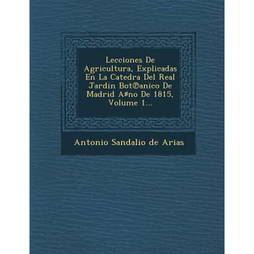 Lecciones de Agricultura, Explicadas En La Catedra del Real Jardin Bot Anico de Madrid a No de 1815, Volume 1...