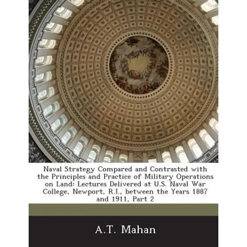 Naval Strategy Compared and Contrasted with the Principles and Practice of Military Operations on Land: Lectures Delivered at U.S. Naval War College,