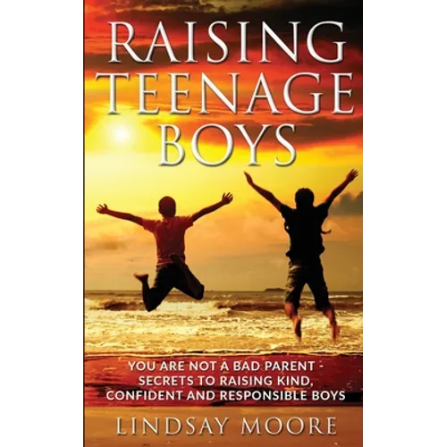 Raising Teenage Boys: You Are Not A Bad Parent - Secrets To Raising Kind, Confident and Responsible Boys