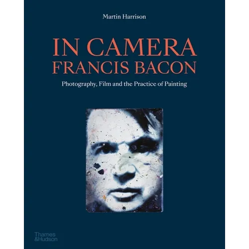 In Camera - Francis Bacon: Photography, Film and the Practice of Painting