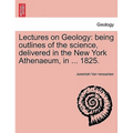 Lectures on Geology: Being Outlines of the Science, Delivered in the New York Athenaeum, in ... 1825.