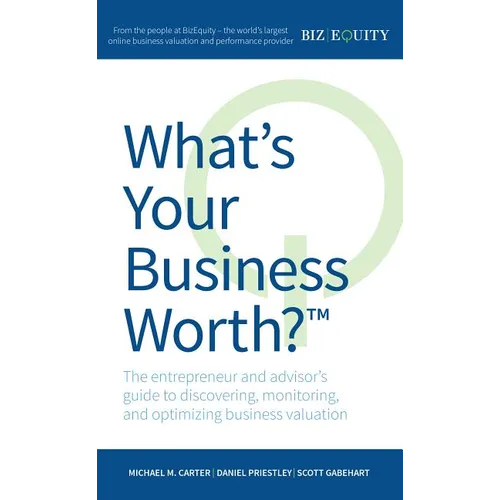 What's Your Business Worth?: The Entrepreneur and Advisor's Guide to Discovering, Monitoring, and Optimizing Business Valuation