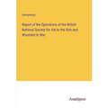 Report of the Operations of the British National Society for Aid to the Sick and Wounded In War