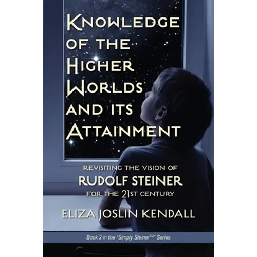 Knowledge of the Higher World and Its Attainment: Rudolf Steiner's Brilliant Prescription for How We Can Access Our Higher Being and Help the Earth Ev