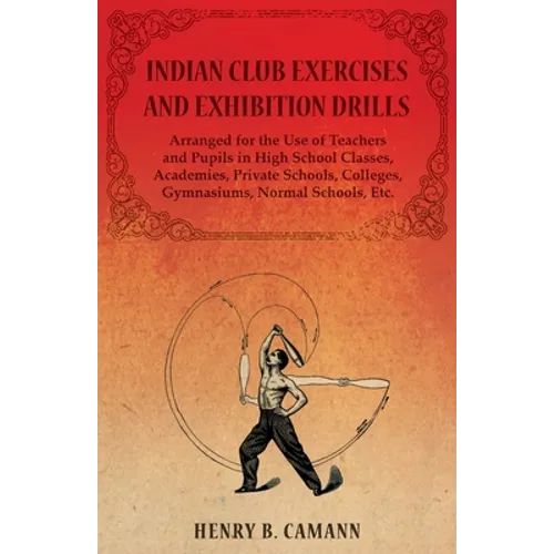 Indian Club Exercises and Exhibition Drills - Arranged for the Use of Teachers and Pupils in High School Classes, Academies, Private Schools, Colleges