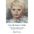 I Am My Father's Child: A True Story of Mystery, History, Betrayal, and Forgiveness: A True Story of Mystery, History, Betrayal, and Forgiveness