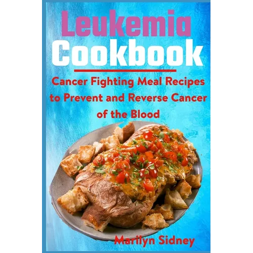 Leukemia Cookbook: Cancer Fighting Meal Recipes to Prevent and Reverse Cancer of the Blood
