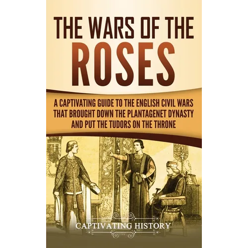 The Wars of the Roses: A Captivating Guide to the English Civil Wars That Brought down the Plantagenet Dynasty and Put the Tudors on the Throne