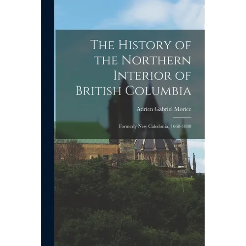 The History of the Northern Interior of British Columbia: Formerly New Caledonia, 1660-1880