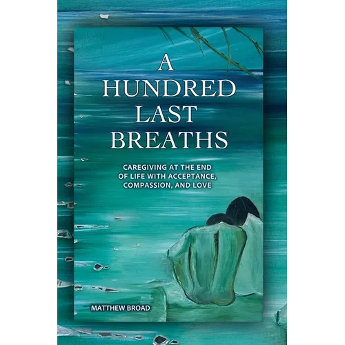 A HUNDRED LAST BREATHS Caregiving at the End of Life with Acceptance, Compassion, and Love
