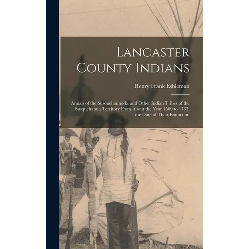 Lancaster County Indians; Annals of the Susquehannocks and Other Indian Tribes of the Susquehanna Territory From About the Year 1500 to 1763, the Date