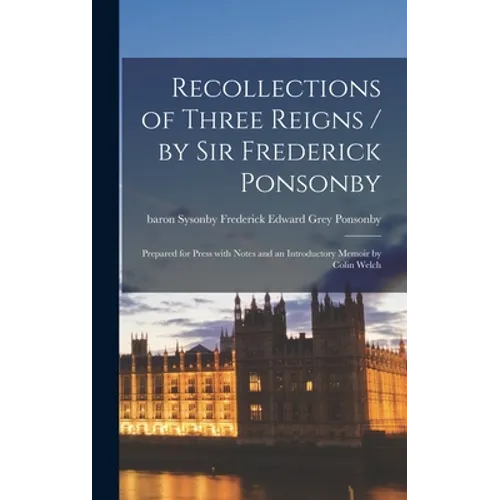 Recollections of Three Reigns / by Sir Frederick Ponsonby; Prepared for Press With Notes and an Introductory Memoir by Colin Welch
