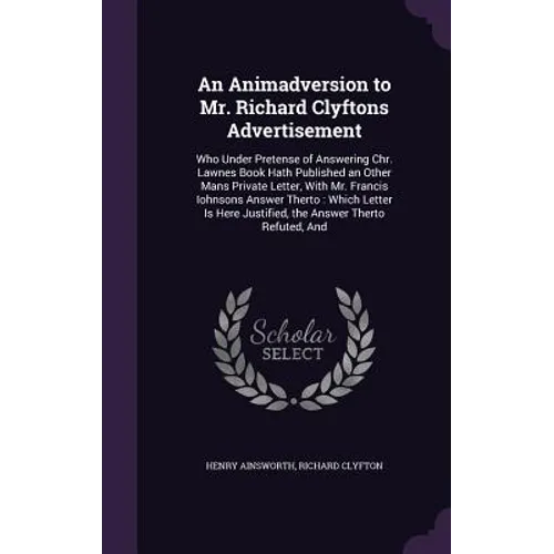 An Animadversion to Mr. Richard Clyftons Advertisement: Who Under Pretense of Answering Chr. Lawnes Book Hath Published an Other Mans Private Letter,
